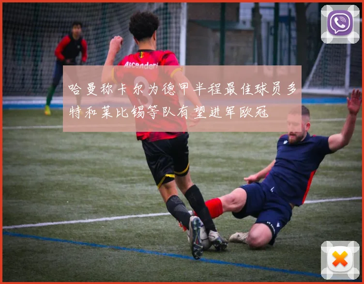 哈曼称卡尔为德甲半程最佳球员多特和莱比锡等队有望进军欧冠