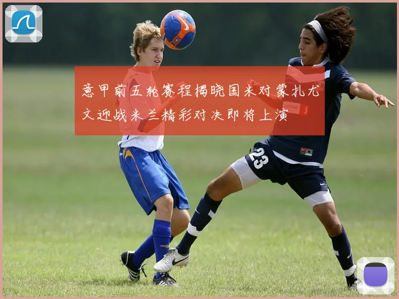 意甲前五轮赛程揭晓国米对蒙扎尤文迎战米兰精彩对决即将上演