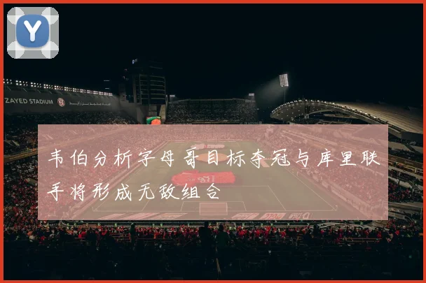 韦伯分析字母哥目标夺冠与库里联手将形成无敌组合