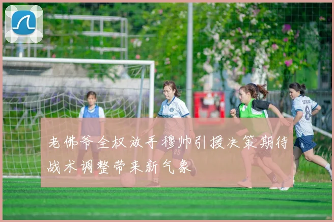 老佛爷全权放手穆帅引援决策期待战术调整带来新气象