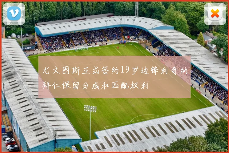尤文图斯正式签约19岁边锋利奇纳拜仁保留分成和匹配权利