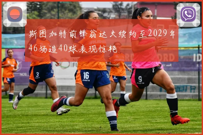 斯图加特前锋翁达夫续约至2029年46场造40球表现惊艳