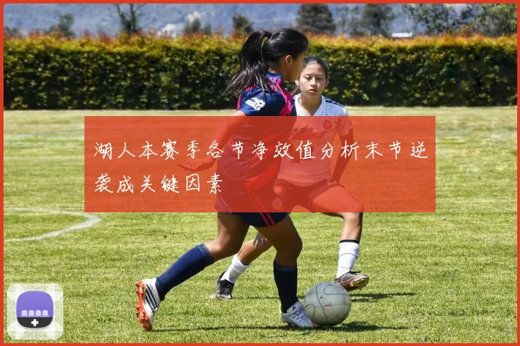 湖人本赛季各节净效值分析末节逆袭成关键因素
