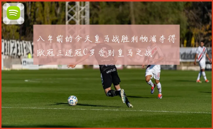 八年前的今天皇马战胜利物浦夺得欧冠三连冠C罗告别皇马之战