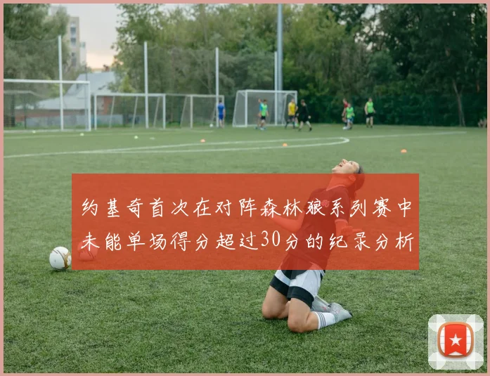 约基奇首次在对阵森林狼系列赛中未能单场得分超过30分的纪录分析