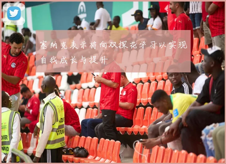 塞纳克表示将向双探花学习以实现自我成长与提升