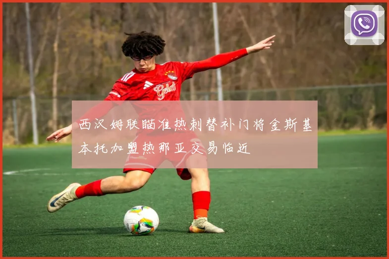 西汉姆联瞄准热刺替补门将金斯基本托加盟热那亚交易临近