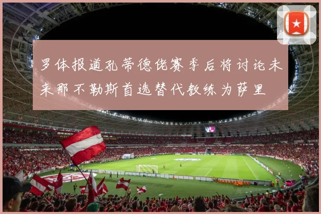 罗体报道孔蒂德佬赛季后将讨论未来那不勒斯首选替代教练为萨里
