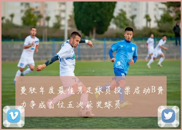 曼联年度最佳男足球员投票启动B费力争成首位五次获奖球员