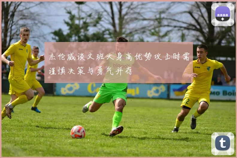 杰伦威谈文班大身高优势攻击时需谨慎决策与勇气并存