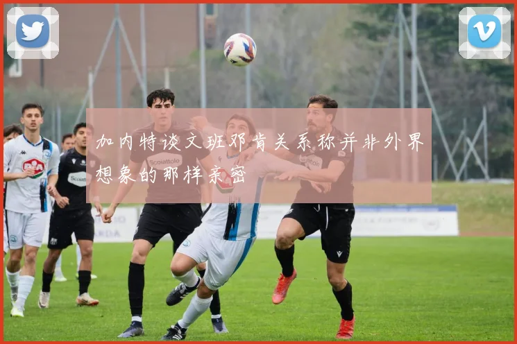 加内特谈文班邓肯关系称并非外界想象的那样亲密