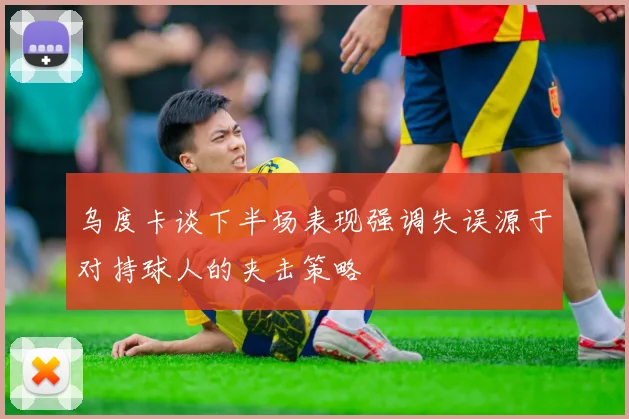 乌度卡谈下半场表现强调失误源于对持球人的夹击策略