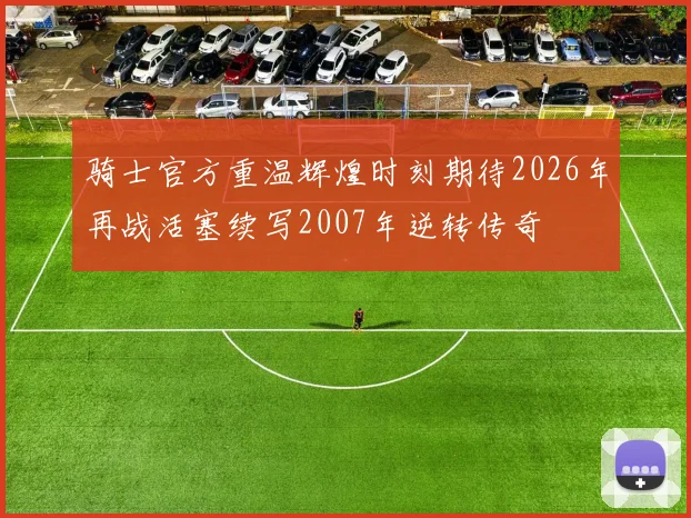 骑士官方重温辉煌时刻期待2026年再战活塞续写2007年逆转传奇