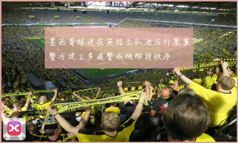 墨西哥球迷在英格兰队酒店外聚集警方设立多道警戒线维持秩序