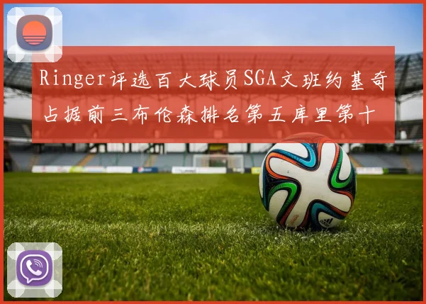 Ringer评选百大球员SGA文班约基奇占据前三布伦森排名第五库里第十杜兰特第十六詹姆斯第二十