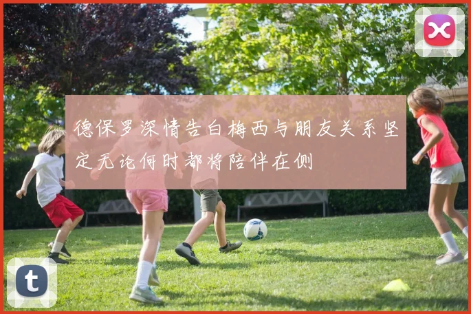 德保罗深情告白梅西与朋友关系坚定无论何时都将陪伴在侧