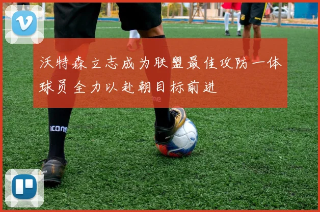 沃特森立志成为联盟最佳攻防一体球员全力以赴朝目标前进