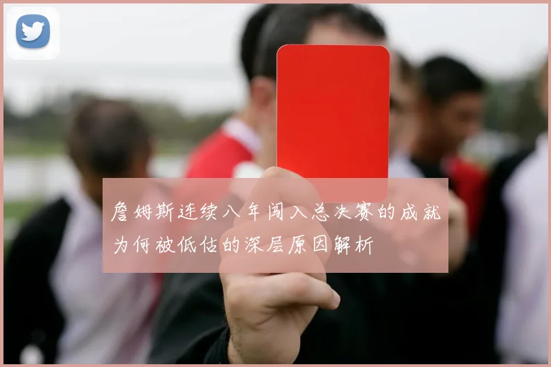 詹姆斯连续八年闯入总决赛的成就为何被低估的深层原因解析