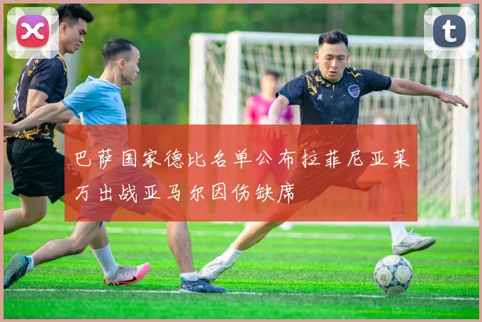 巴萨国家德比名单公布拉菲尼亚莱万出战亚马尔因伤缺席