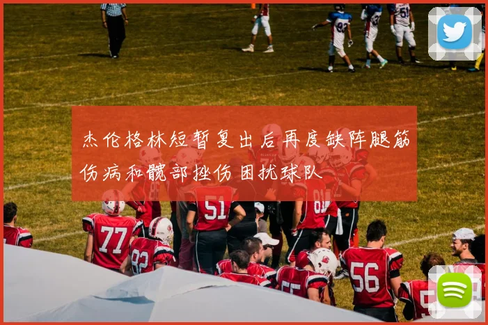 杰伦格林短暂复出后再度缺阵腿筋伤病和髋部挫伤困扰球队