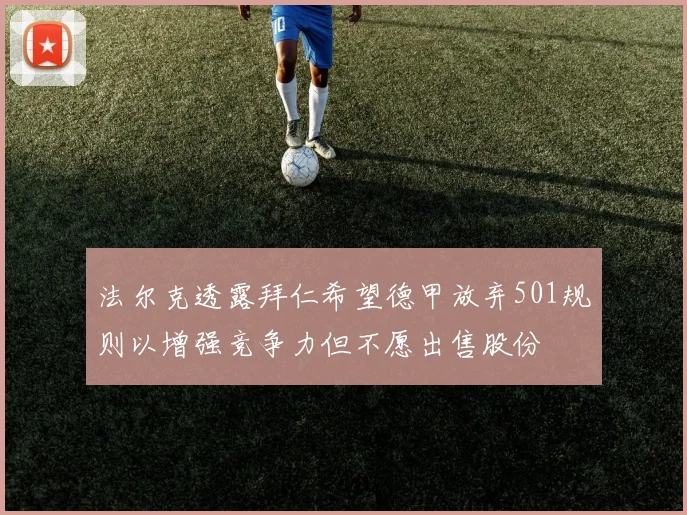 法尔克透露拜仁希望德甲放弃501规则以增强竞争力但不愿出售股份