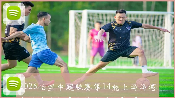 2026怡宝中超联赛第14轮上海海港与天津津门虎激战成平局1比1