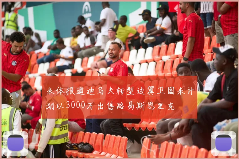 米体报道迪乌夫转型边翼卫国米计划以3000万出售路易斯恩里克