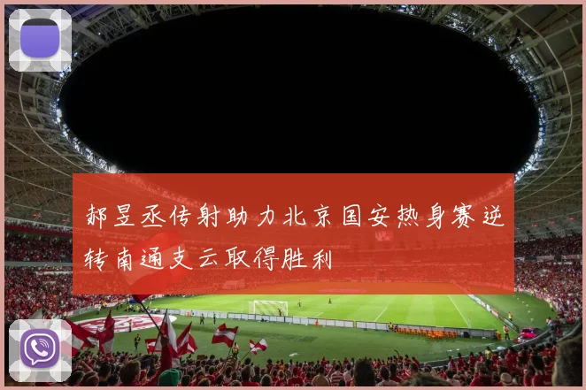 郝昱丞传射助力北京国安热身赛逆转南通支云取得胜利