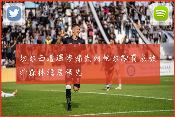 切尔西遭遇惨痛失利帕尔默罚点被扑森林稳居领先