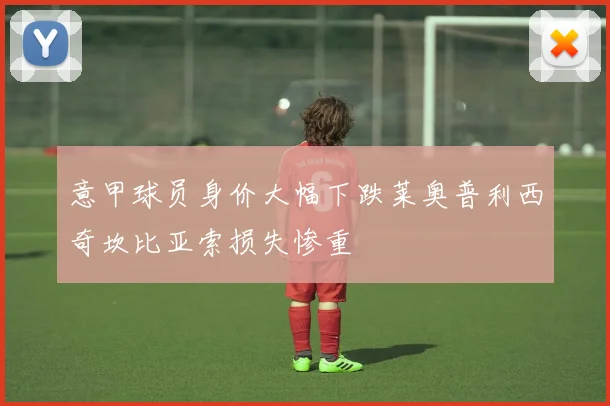 意甲球员身价大幅下跌莱奥普利西奇坎比亚索损失惨重