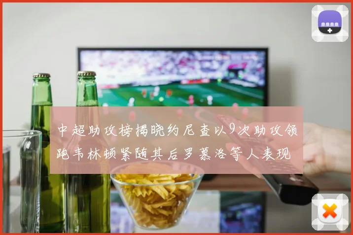 中超助攻榜揭晓约尼查以9次助攻领跑韦林顿紧随其后罗慕洛等人表现不俗
