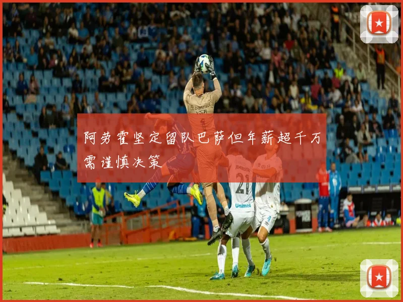 阿劳霍坚定留队巴萨但年薪超千万需谨慎决策