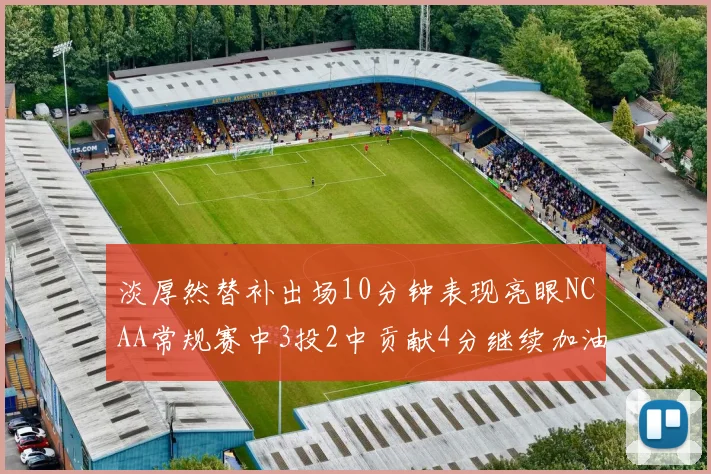 淡厚然替补出场10分钟表现亮眼NCAA常规赛中3投2中贡献4分继续加油