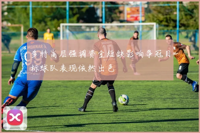 多特高层强调资金短缺影响争冠目标球队表现依然出色
